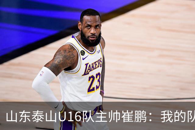 山东泰山U16队主帅崔鹏：我的队伍里 没有理所当然